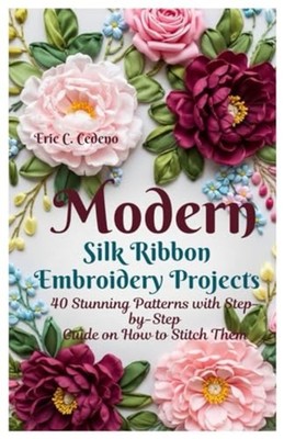 Modern Silk Ribbon Embroidery Projects: 40 Stunning Pat - Paperback NEW Eric C.
