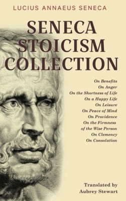 Seneca Stoicism Collection: On Benefits, On Anger, On the Shortness of Life,