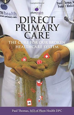 DIRECT PRIMARY CARE: THE CURE FOR OUR BROKEN HEALTHCARE By Thomas Paul Md *NEW*