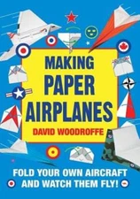 Making Paper Airplanes: Fold Your Own Aircraft and Watch Them Fly! by Woodroffe