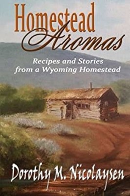 Homestead Aromas : Recipes and Stories from a Wyoming Homestead P