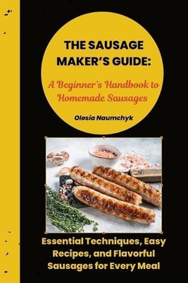 The Sausage Maker's Guide: A Beginner's Handbook to Homemade Sausages: Essential