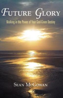Future Glory: Walking In The Power Of Your God-Given Destiny