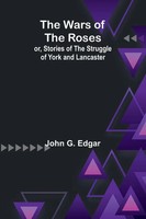 John G. Edgar | The Wars Of The Roses; Or, Stories Of The Struggle Of York...