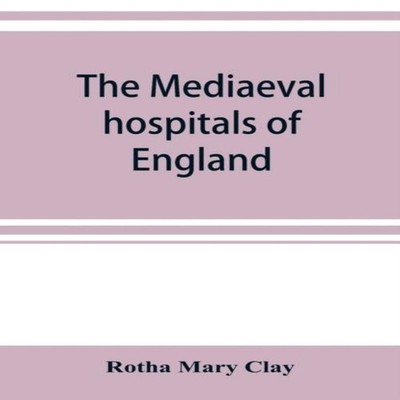 The mediaeval hospitals of England Rotha Mary Clay Paperback Alph