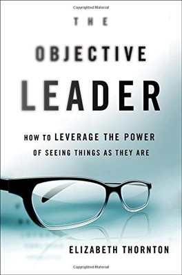 The Objective Leader: How to Leverage the Power of Seeing Things As They Are by