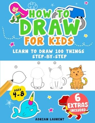 How to Draw for Kids Ages 4-8: Learn To Draw 100 Things Step-by-Step (Unicor...