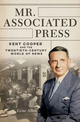 Mr. Associated Press   Kent Cooper and the Twentieth Century World of News Allen