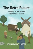 The Retro Future Looking To The Past To Reinvent The Future John Michael Greer