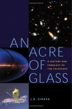 An Acre of Glass : A History and Forecast of the Telescope J. B.