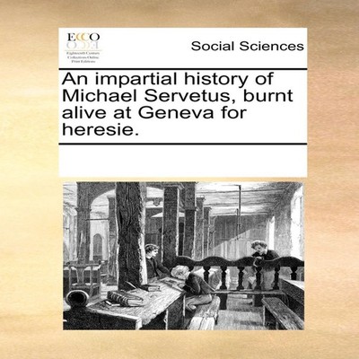 An impartial history of Michael Servetus burnt alive at Geneva fo