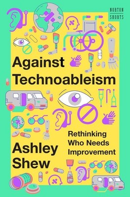 Against Technoableism: Rethinking Who Needs Improvement (A Norton Short), Shew,