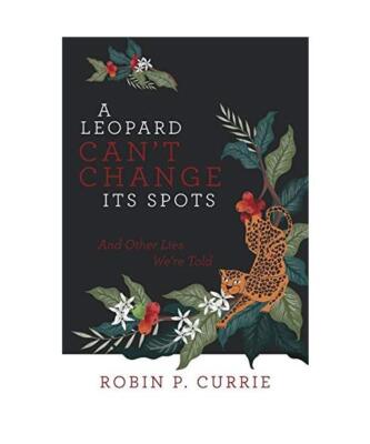 A Leopard Can't Change Its Spots: And Other Lies We'Re Told, Robin P. Currie