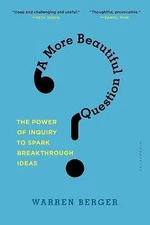 A More Beautiful Question: The Power of Inquiry to Spark Breakthrough Ideas