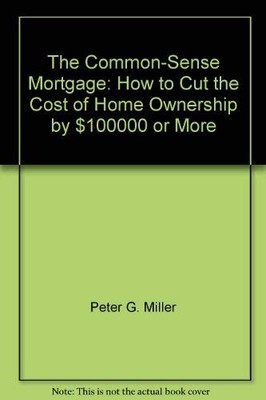 The Common-Sense Mortgage: How to Cut the Cost of Home Ownership by $100,000...