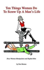 Ten Things Women Do To Screw Up A Man's Life: How Women Manipulate And Expl...