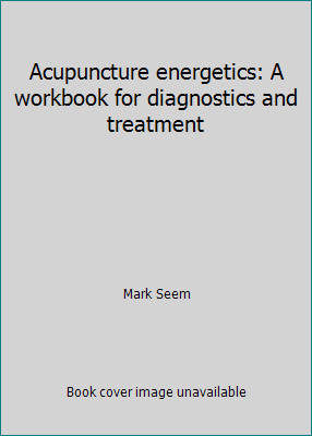 Acupuncture energetics: A workbook for diagnostics and treatment by Mark Seem