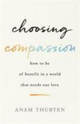 Choosing Compassion: How to Be of Benefit in a World That Needs Our Love by Thu