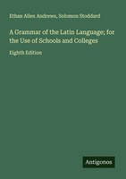 Ethan Allen Andrews (U. A.) | A Grammar Of The Latin Language; For The Use Of...