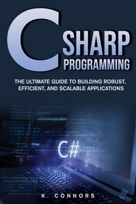 C Sharp Programming: The Ultimate Guide to Building Robust, Efficient, and Scala