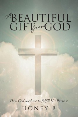 A Beautiful Gift from God: How God Used Me to Fulfill His Purpose by Honey B
