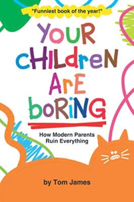 Your Children Are Boring: or How Modern Parents Ruin Everything by Tom James ...