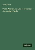 Storm Warriors Or, Life-Boat Work On The Goodwin Sands John Gilmore