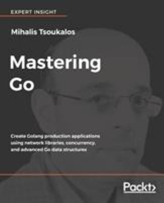 Mastering Go : Create Golang Production Applications Using Networ