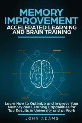 Memory Improvement, Accelerated Learning and Brain Training: Learn How to Optimi