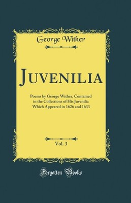 Juvenilia, Vol. 3: Poems by George Wither (Classic Reprint)