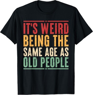 It's Weird Being The Same Age As Old People Funny Sarcastic Gift Unisex T-Shirt