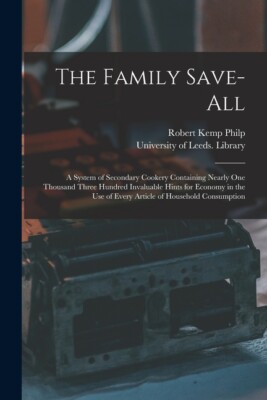The Family Save-All: A System Of Secondary Cookery Containing Nearly One Th...