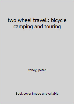 two wheel traveL: bicycle camping and touring by tobey, peter