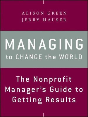 Managing to Change the World : The Nonprofit Manager's Guide to Getting Resul...