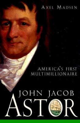 John Jacob Astor: America's First Multimillionaire by Madsen, Axel