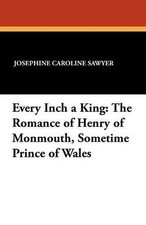 Every Inch a King: The Romance of Henry of Monmouth, Sometime Prince of Wales by