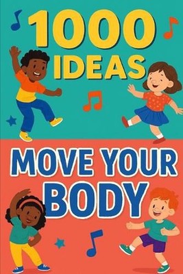1000 Ideas: Move Your Body: Wiggle, jump, twist, and play-move your body every d
