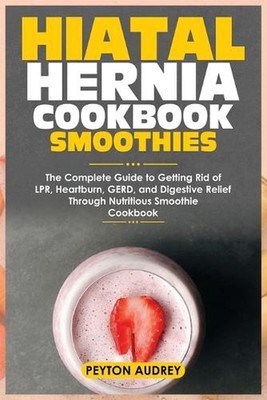 Hiatal Hernia Cookbook Smoothies: The Complete Guide to Getting Rid of LPR, Hear
