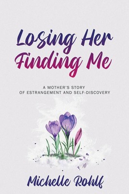 Losing Her, Finding Me A Mother's Story of Estrangement and Self-Discovery Rohlf