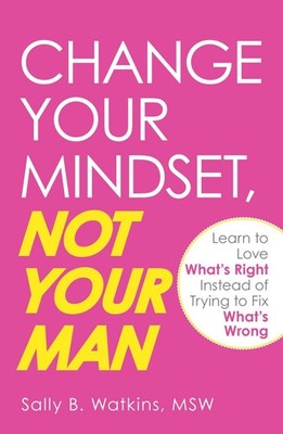 Change Your Mindset, Not Your Man: Learn to Love What's Right Instead of Try...