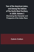 Tour Of The American Lakes, And Among The Indians Of The North-West...