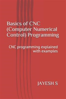 Basics of Cnc (Computer Numerical Control) Programming: Cnc Programming Expla...