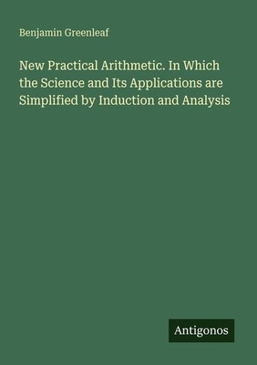 New Practical Arithmetic. In Which the Science and Its Applications are Simplifi