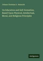 Johann Christian A . Heinroth | On Education And Self-Formation, Based Upon...