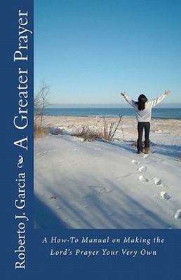 Greater Prayer : A How-to Manual on Making the Lord's Prayer Your Very Own, P...
