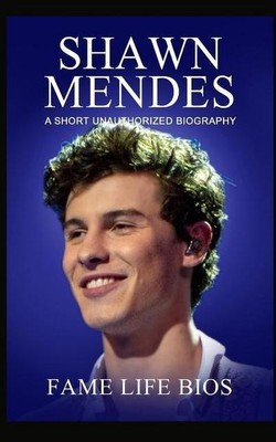 Shawn Mendes: A Short Unauthorized Biography Fame Life Bios