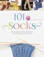 101 Socks: Circular Needles, Felted, Addi-Express, Toe Up, Crocheted, and Sp...