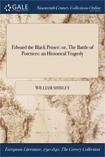 Edward the Black Prince: or, The Battle of Poictiers: an Historical Tragedy (Pap