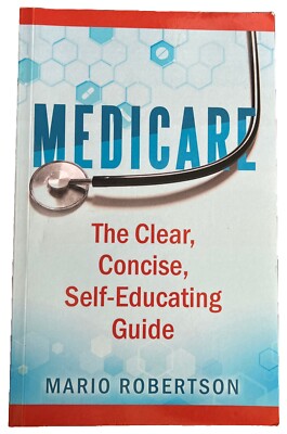 Medicare : The Clear, Concise, Self-Educating Guide by Mario Robertson (2018,...