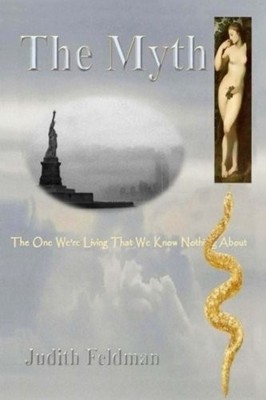 THE MYTH: THE ONE WE'RE LIVING THAT WE KNOW NOTHING ABOUT By Judith Feldman